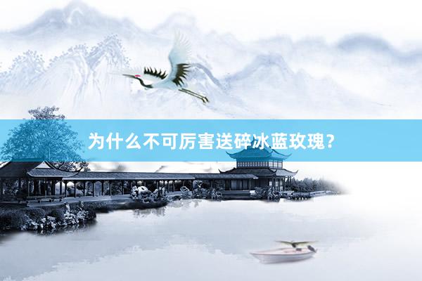 为什么不可厉害送碎冰蓝玫瑰?