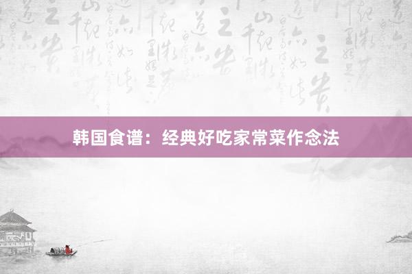 韩国食谱：经典好吃家常菜作念法