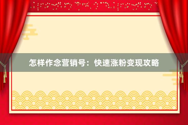 怎样作念营销号：快速涨粉变现攻略